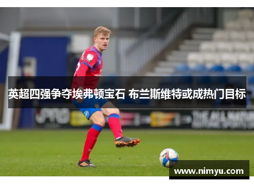 英超四强争夺埃弗顿宝石 布兰斯维特或成热门目标