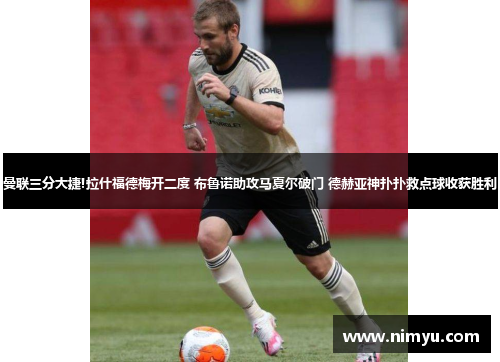 曼联三分大捷!拉什福德梅开二度 布鲁诺助攻马夏尔破门 德赫亚神扑扑救点球收获胜利